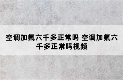 空调加氟六千多正常吗 空调加氟六千多正常吗视频